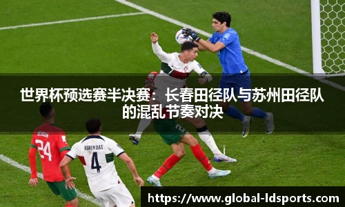 世界杯预选赛半决赛：长春田径队与苏州田径队的混乱节奏对决