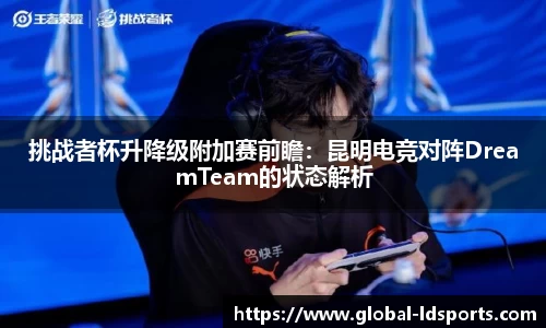 挑战者杯升降级附加赛前瞻：昆明电竞对阵DreamTeam的状态解析