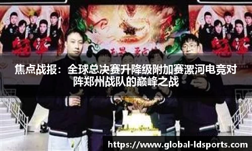 焦点战报：全球总决赛升降级附加赛漯河电竞对阵郑州战队的巅峰之战
