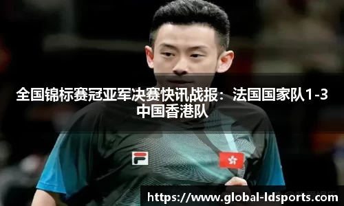 全国锦标赛冠亚军决赛快讯战报：法国国家队1-3中国香港队