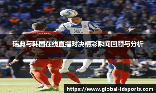 瑞典与韩国在线直播对决精彩瞬间回顾与分析