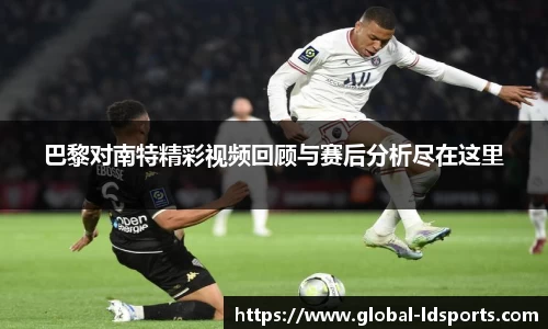 巴黎对南特精彩视频回顾与赛后分析尽在这里