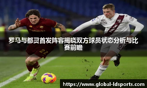 罗马与都灵首发阵容揭晓双方球员状态分析与比赛前瞻
