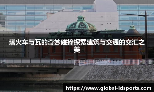 塔火车与瓦的奇妙碰撞探索建筑与交通的交汇之美